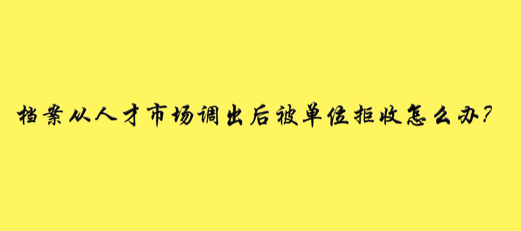 档案从人才市场调出后被单位拒收怎么办？