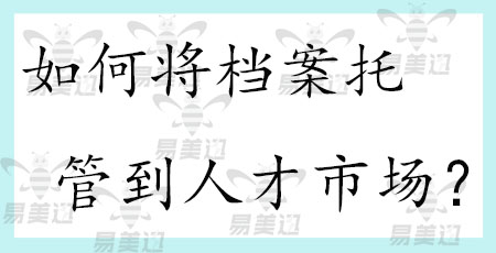如何将档案托管到人才市场？
