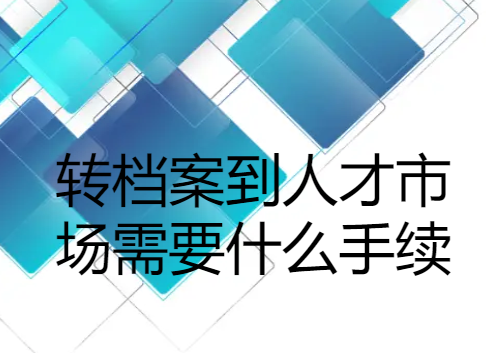 转档案到人才市场需要什么手续