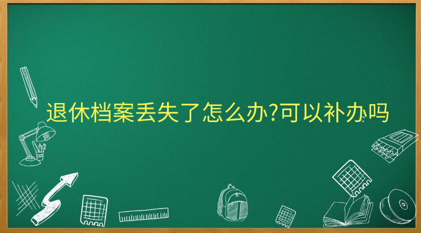 退休档案丢失了怎么办?可以补办吗