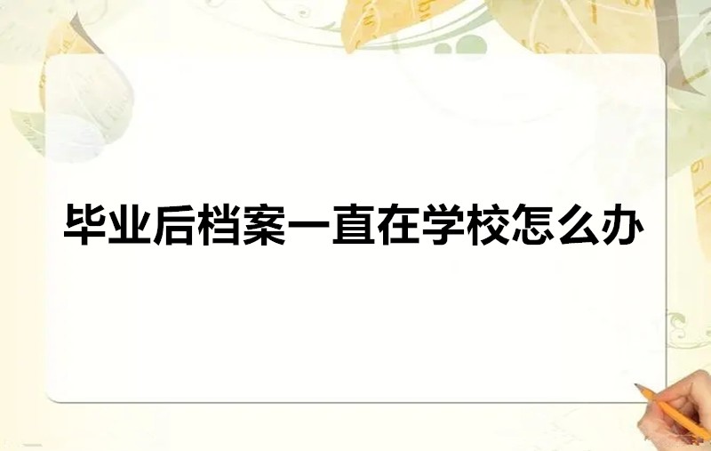  毕业后档案一直在学校怎么办