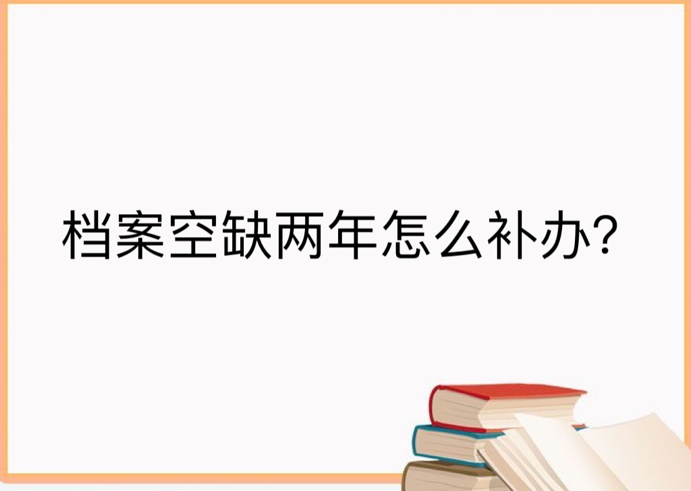 档案空缺两年怎么补办？