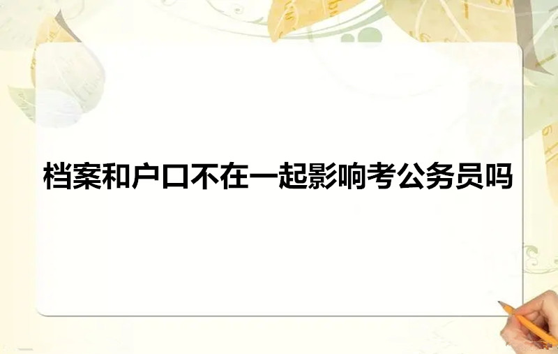 档案和户口不在一起影响考公务员吗