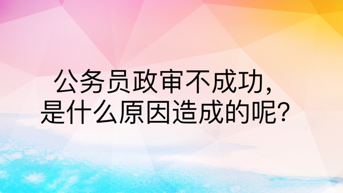 公务员政审不成功，是什么原因造成的呢？