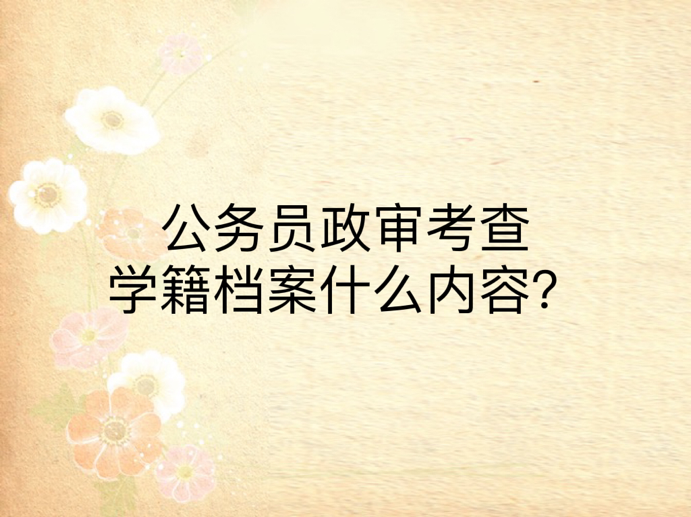 公务员政审考查学籍档案什么内容？