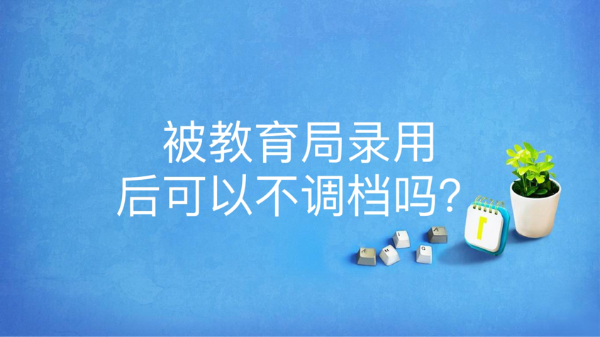 被教育局录用后可以不调档吗？