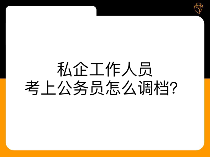 私企工作人员考上公务员怎么调档？