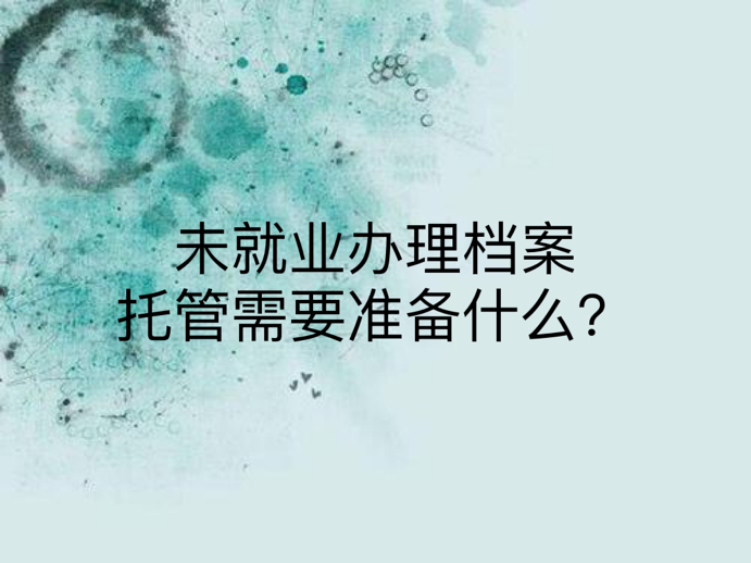 未就业办理档案托管需要准备什么？