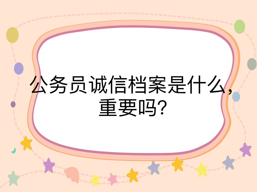 公务员诚信档案是什么，重要吗？