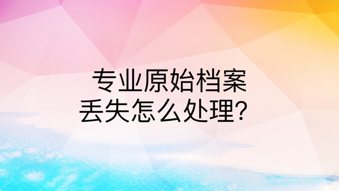 专业原始档案丢失怎么处理？