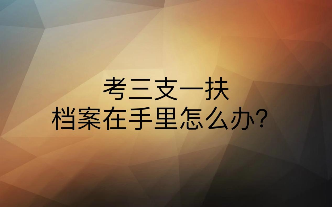 考三支一扶档案在手里怎么办？