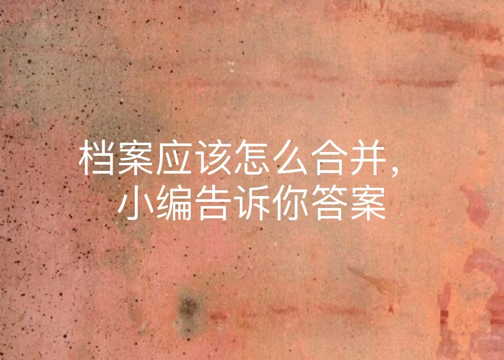 档案应该怎么合并，小编告诉你答案