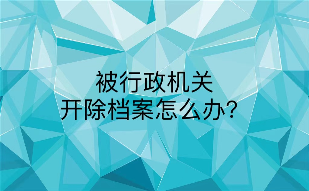 被行政机关开除档案怎么办？