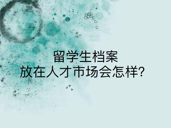 留学生档案放在人才市场会怎样？