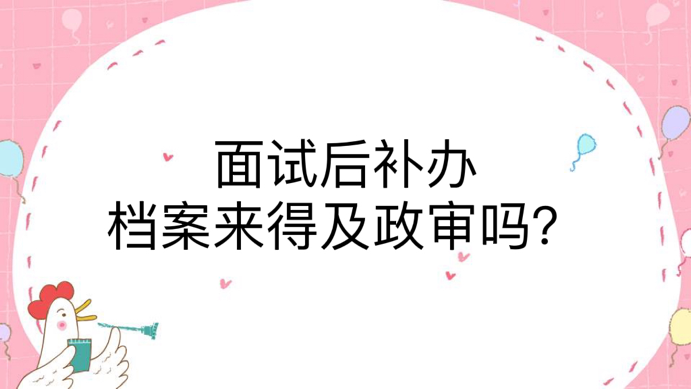 面试后补办档案来得及政审吗？
