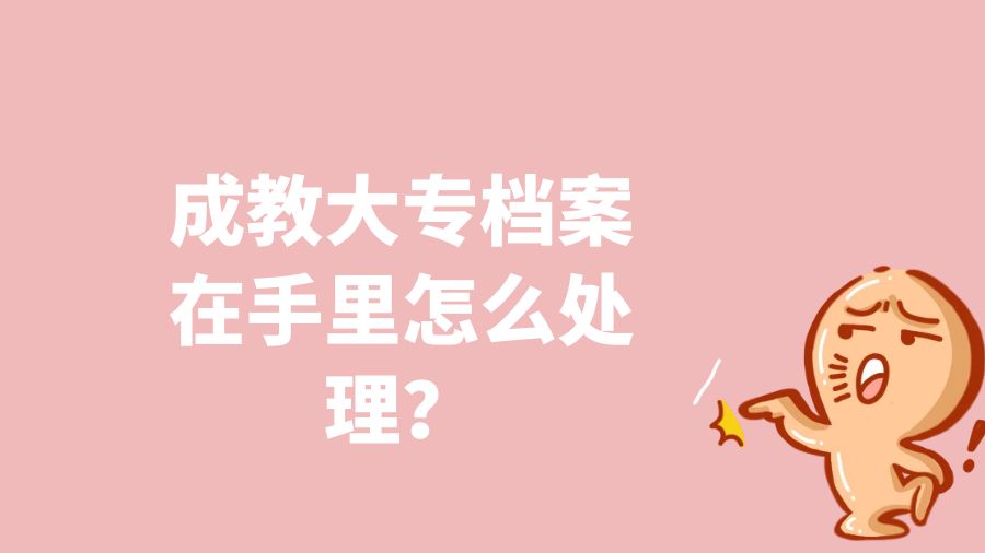 成教大专档案在手里怎么处理？