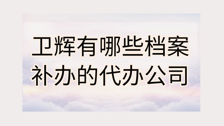 卫辉有哪些档案补办的代办公司？