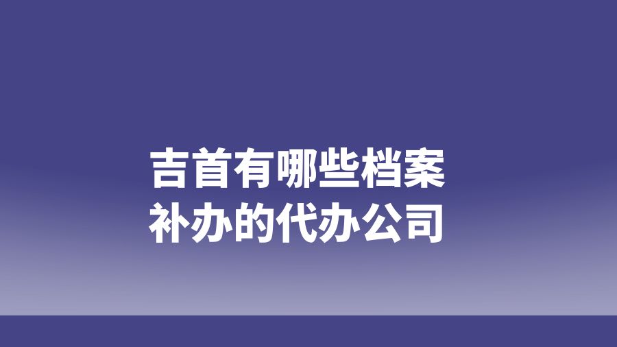 吉首有哪些档案补办的代办公司？