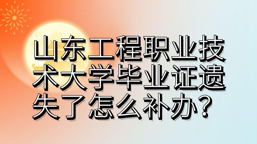 山东工程职业技术大学毕业证遗失了怎么补办？