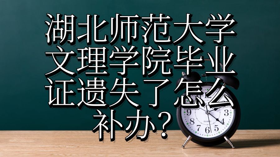 湖北师范大学文理学院毕业证遗失了怎么补办？