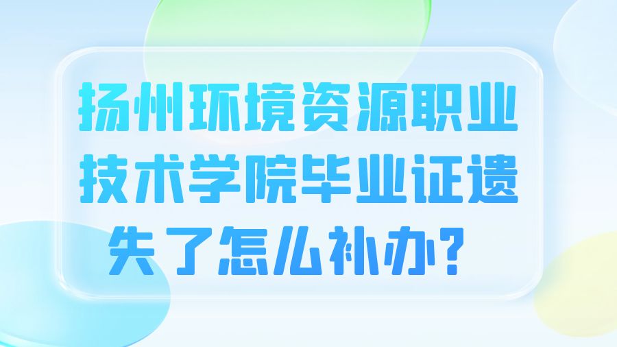 扬州环境资源职业技术学院毕业证遗失了怎么补办？