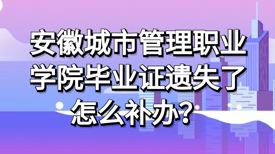 安徽城市管理职业学院毕业证遗失了怎么补办？
