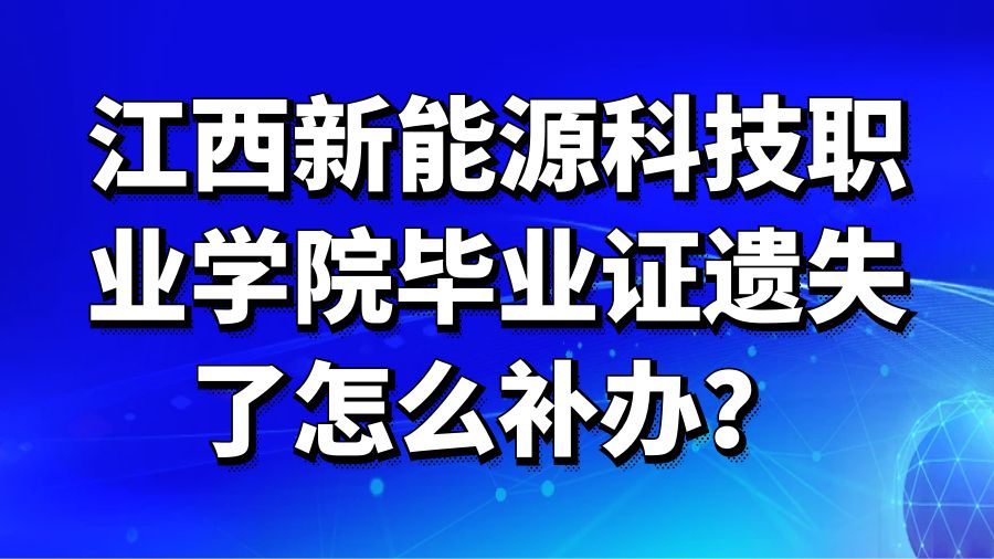 江西新能源科技职业学院毕业证遗失了怎么补办？