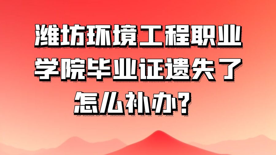 潍坊环境工程职业学院毕业证遗失了怎么补办？