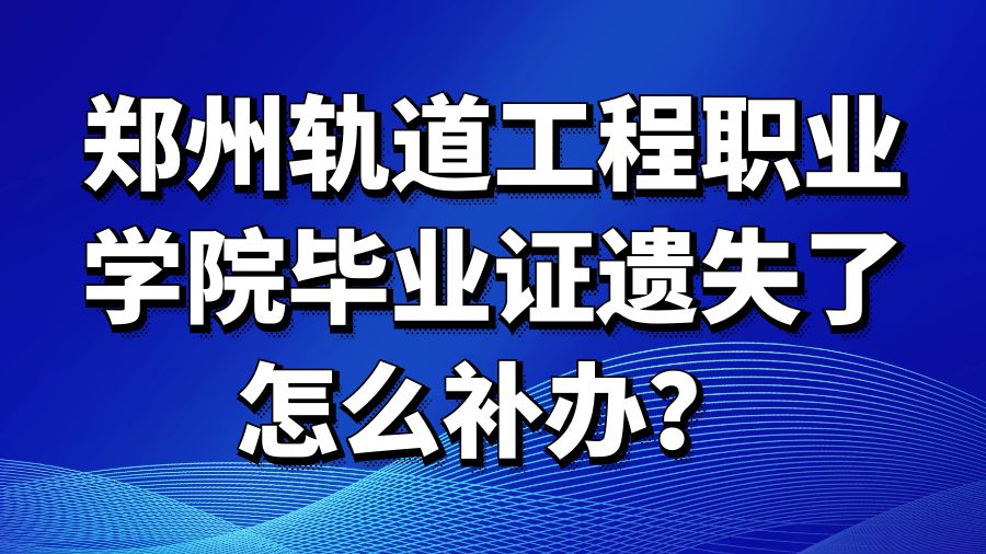 郑州轨道工程职业学院毕业证遗失了怎么补办？