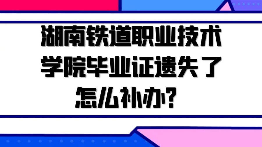 湖南铁道职业技术学院毕业证遗失了怎么补办？