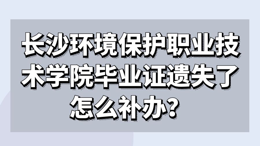 长沙环境保护职业技术学院毕业证遗失了怎么补办？