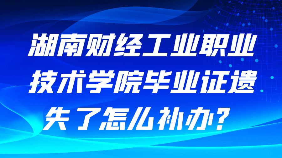 湖南财经工业职业技术学院毕业证遗失了怎么补办？