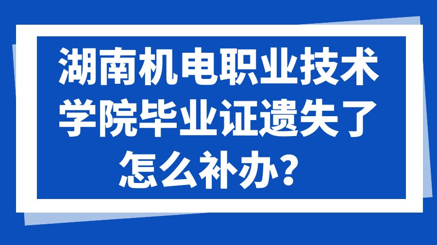 湖南机电职业技术学院毕业证遗失了怎么补办？