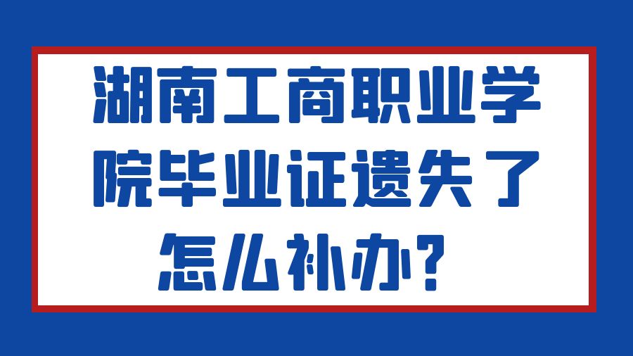 湖南工商职业学院毕业证遗失了怎么补办？