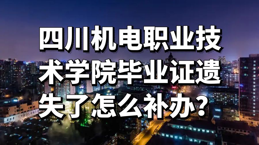 四川机电职业技术学院毕业证遗失了怎么补办？