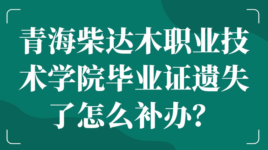 青海柴达木职业技术学院毕业证遗失了怎么补办？