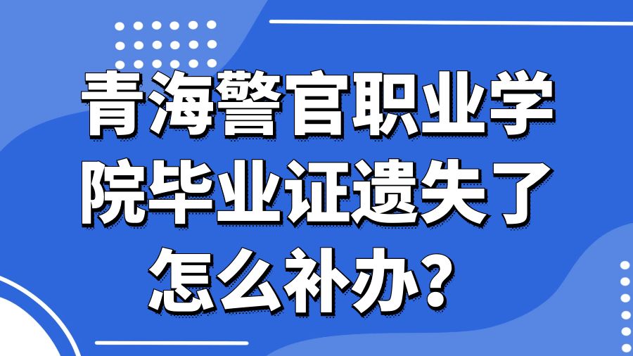 青海警官职业学院毕业证遗失了怎么补办？