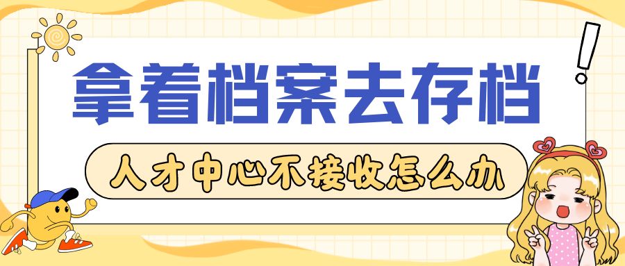 拿着档案去存档，人才中心不接收怎么办？